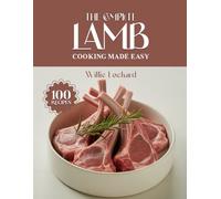 THE COMPLETE LAMB COOKING MADE EASY: Tender & Flavorful Recipes - Roasts, Grills, Curries, Stews, Kebabs & More with Succulent Lamb
