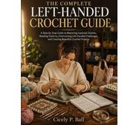 THE COMPLETE LEFT-HANDED CROCHET GUIDE: A Step-by-Step Guide to Mastering Essential Stitches, Reading Patterns, Overcoming Left-Handed Challenges, and Creating Beautiful Crochet Projects