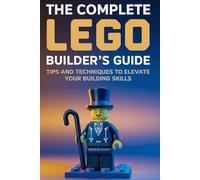 The Complete LEGO Builder's Guide: Tips and Techniques to Elevate Your Building Skills