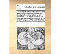 The Complete Letter-Writer: Or, New And Polite English Secretary. Containing Directions For Writing Letters On All Occasions, ... To Which Is Pref
