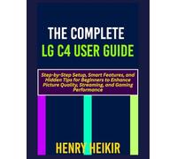 THE COMPLETE LG C4 USER GUIDE: Step-by-Step Setup, Smart Features, and Hidden Tips for Beginners to Enhance Picture Quality, Streaming, and Gaming Performance