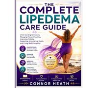 THE COMPLETE LIPEDEMA CARE GUIDE: Understanding Symptoms, Managing Pain and Swelling, Improving Mobility, Supporting Arm and Leg Health, and Living Well Every Day