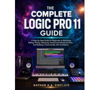 The Complete Logic Pro 11 Guide: A Step-by-Step Guide for Beginners to Recording, Editing, Mixing, Mastering, Producing Professional Music, and Building a Home Studio with Confidence