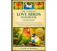 THE COMPLETE LOVE BIRDS HANDBOOK FOR BEGINNERS: A Step-by-Step Guide to Lovebird Species, Behavior and Temperament, Housing and Cage Setup, ... Problems, and Responsible Long-Term Care