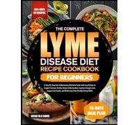 THE COMPLETE LYME DISEASE DIET RECIPE COOKBOOK FOR BEGINNERS: A Step-By-Step Anti-Inflammatory Nutrition Guide with Easy Recipes to Support Immune ... Gut Health, and Build Long-Term Healthy