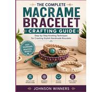 THE COMPLETE MACRAME BRACELET CRAFTING GUIDE: Step-by-Step Knotting Techniques for Creating Stylish Handmade Bracelets