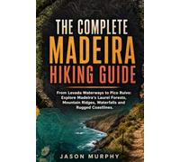 The Complete Madeira Hiking Guide: From Levada Waterways to Pico Ruivo: Explore Madeira’s Laurel Forests, Mountain Ridges, Waterfalls and Rugged Coastlines