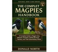 THE COMPLETE MAGPIES HANDBOOK: A Complete Guide to Magpie Care, Behavior, Evolution, Family Structure, Territory, and Their Extraordinary Minds.