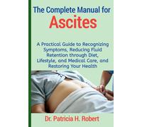 The Complete Manual for Ascites: A Practical Guide to Recognizing Symptoms, Reducing Fluid Retention through Diet, Lifestyle, and Medical Care, and Restoring Your Health