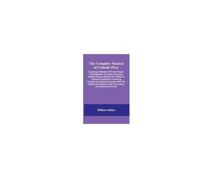 The Complete Manual Of Catholic Piety; Containing A Selection Of Fervent Prayers, Pious Reflection, And Solid Instructions, Adapted To Every State Of Life. To Which Is Annexed A Supplement, Containing