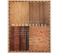 The Complete Manual of Woodworking: A Detailed Guide to Design, Techniques, and Tools for the Beginner and Expert