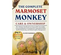 The Complete Marmoset Monkey Care & Ownership: The Ultimate Handbook For Responsible Ownership From Socialization & Enrichment To Specialized Diets, Health Monitoring, And Ethical Captive Management