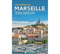 The Complete Marseille Travel Guide 2025: Discover It All: Top Attractions, Hidden Gems, Local Tips, Best Stays, Dining Hotspots, and Thrilling Adventures (Explore Like a Local)