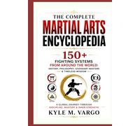 THE COMPLETE MARTIAL ARTS ENCYCLOPEDIA: 150+ Fighting Systems from Around the World: History, Philosophy, Legendary Masters & Timeless Wisdom