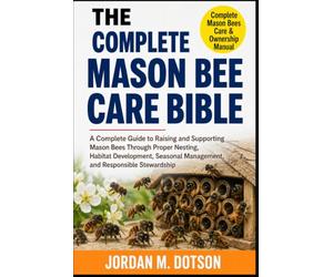 THE COMPLETE MASON BEE CARE BIBLE: A Complete Guide to Raising and Supporting Mason Bees Through Proper Nesting, Habitat Development, Seasonal Management, and Responsible Stewardship