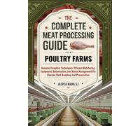 The Complete Meat Processing Guide For Poultry Farms: Humane Slaughter Techniques, Efficient Butchering, Equipment, Optimization, And Waste Management For Chicken Meat Handling And Preservation