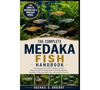 THE COMPLETE MEDAKA FISH HANDBOOK: A Comprehensive Guide to Medaka Fish Care, Aquarium and Pond Setup, Water Quality Management, Breeding, Fry Rearing, Health Care, and Long-Term Success