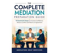 The Complete Mediation Preparation Guide: 10 Essential Steps to Increase Confidence, Reduce Conflict and Reach an Agreement