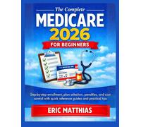 The Complete Medicare 2026 for Beginners: Step-by-step enrollment, plan selection, penalties, and cost control with quick reference guides and practical tips