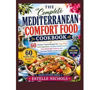 The Complete Mediterranean Comfort Food Cookbook: 60 Kitchen-Tested Recipes for Cozy Meals, Fresh Ingredients, Healthy Family Favorites, Easy Weeknight Dinners, and Everyday Mediterranean Living