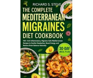 THE COMPLETE MEDITERRANEAN MIGRAINES DIET COOKBOOK: 100+ Anti-Inflammatory, Migraine-Safe Mediterranean Recipes to Soothe Headaches, Boost Energy, and Restore Brain Balance Naturally