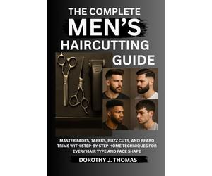 THE COMPLETE MEN’S HAIRCUTTING GUIDE: Master Fades, Tapers, Buzz Cuts, and Beard Trims with Step-by-Step Home Techniques for Every Hair Type and Face Shape