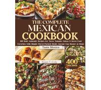 THE COMPLETE MEXICAN COOKBOOK: 400 Bold, Authentic Recipes for Tacos, Tamales, Salsas & Street Food Favorites with Simple, Flavor-Packed Meals Anyone Can Master at Home