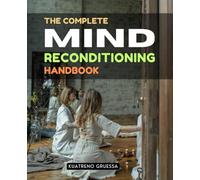 The Complete Mind Reconditioning Handbook: Unlock The Hidden Power Of The Subconscious Mind To Transform Beliefs Heal The Past Attract Success And ... Happiness Through Mental Reconditioning