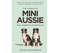 The Complete Mini Aussie Dog Owner's Companion: A Real-Life Plan for Training, Energy Control, Grooming, and Safe Play