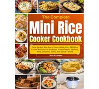The Complete Mini Rice Cooker Cookbook: Cook Perfect Rice Every Time-Quick, Easy Mini Rice Cooker Recipes For Breakfast, Protein Meals, Seafood, Meat, Desserts, Sides, And Global Flavors
