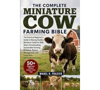 THE COMPLETE MINIATURE COW FARMING BIBLE: The Practical Beginner’s Guide to Raising Healthy Miniature Cattle for Milk, Meat, Homesteading, Sustainable ... and Long-Term Self-Sufficient Living