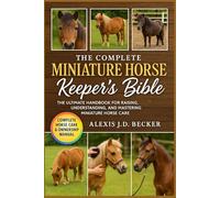 THE COMPLETE MINIATURE HORSE KEEPER’S BIBLE: The Ultimate Handbook for Raising, Understanding, and Mastering Miniature Horse Care
