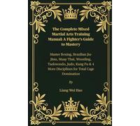 The Complete Mixed Martial Arts Training Manual: A Fighters Guide To Mastery: Master Boxing, Brazilian Jiu-Jitsu, Muay Thai, Wrestling, Taekwondo, ... 4 More Disciplines For Total Cage Domination