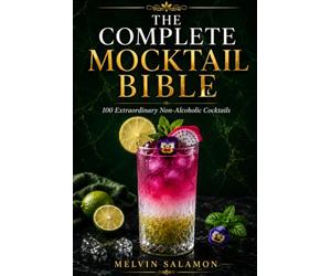 The Complete Mocktail Bible: 100 Extraordinary Non-Alcoholic Cocktails for Home Bartenders, Professional Mixologists & Luxury Hospitality