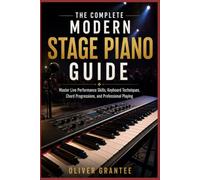 The Complete Modern Stage Piano Guide: Master Live Performance Skills, Keyboard Techniques, Chord Progressions, and Professional Playing