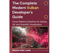 The Complete Modern Vulkan Developer's Guide: Cross-Platform Solutions for Games, VR, and Scientific Visualization