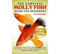 THE COMPLETE MOLLY FISH GUIDE FOR BEGINNERS: Everything You Need To Know About Setting Up, Caring For, Feeding, Breeding, And Raising Happy Molly Fish In A Beginner-Friendly Aquarium