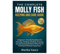 THE COMPLETE MOLLY FISH KEEPING AND CARE GUIDE: A Beginner-Friendly Handbook For Selecting, Feeding, Breeding, Housing, And Maintaining Healthy Molly Fish In Thriving Freshwater Aquariums