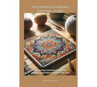 THE COMPLETE MOSAIC KNITTING GUIDE: Step-by-Step Colorwork Techniques, Patterns, and Projects for Every Skill Level