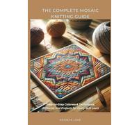 THE COMPLETE MOSAIC KNITTING GUIDE: Step-by-Step Colorwork Techniques, Patterns, and Projects for Every Skill Level