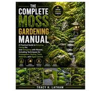 The Complete Moss Gardening Manual: A Practical Guide to Growing, Caring for, and Designing with Mosses, Including Techniques for Propagation, Styling, Tools, Materials, and Algae Control