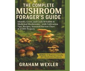 The Complete Mushroom Forager’s Guide: Identify, Grow, and Cook 50 Edible & Medicinal Mushrooms - with Cultivation Tips, Recipes, Seasonal Harvest Chart & 12 DIY Projects