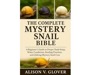 THE COMPLETE MYSTERY SNAIL BIBLE: A Beginner’s Guide to Proper Tank Setup, Water Conditions, Feeding Practices, and Lifelong Mystery Snail Care