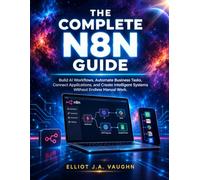 THE COMPLETE N8N GUIDE: Build AI Workflows, Automate Business Tasks, Connect Applications, and Create Intelligent Systems Without Endless Manual Work.