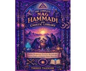 The Complete Nag Hammadi and Gnostic Library: Hidden Scriptures, Esoteric Knowledge, and the Origins of Christian Beliefs Revealed