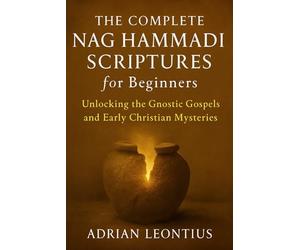THE COMPLETE NAG HAMMADI SCRIPTURES FOR BEGINNERS: Unlocking the Gnostic Gospels and Early Christian Mysteries