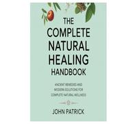 the complete natural healing handbook: ancient remedies and modern solutions for complete natural wellness
