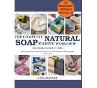 THE COMPLETE NATURAL SOAP MAKING WORKSHOP: FROM BEGINNER TO PRO: Master Cold Process, Natural Additives, and 30+ Creative Recipes for Healthy, Beautiful Soaps at Home