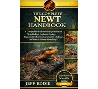 THE COMPLETE NEWT HANDBOOK: A Comprehensive Scientific Exploration of Newt Biology, Evolution, Ecology, Regeneration Science, Conservation Challenges, and Ethical Human Stewardship