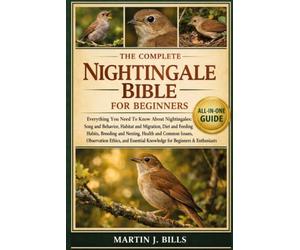THE COMPLETE NIGHTINGALES BIBLE FOR BEGINNERS: Everything You Need To Know About Nightingales: Song and behavior, habitat and migration, diet and ... for beginners & enthusiasts